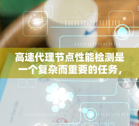 高速代理节点性能检测是一个复杂而重要的任务，涉及技术、业务和操作层面。以下是对该问题的详细分析和总结