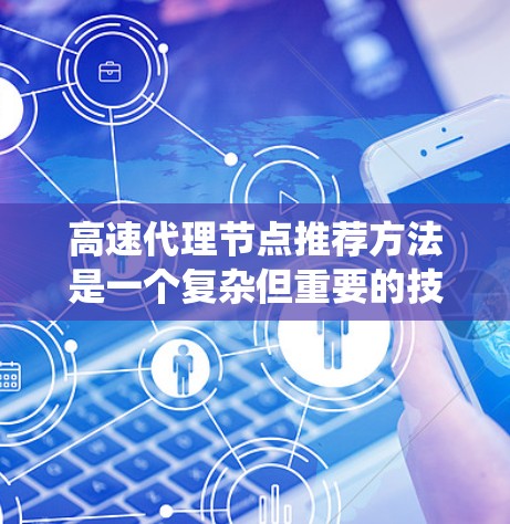 高速代理节点推荐方法是一个复杂但重要的技术领域，旨在提高网络的可用性和用户体验。以下是对该领域的系统设计和思考