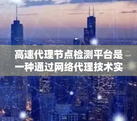 高速代理节点检测平台是一种通过网络代理技术实现的网络监控系统，旨在实时检测和评估网络节点（如服务器、设备等）的状态和健康。以下是对该平台的详细分析