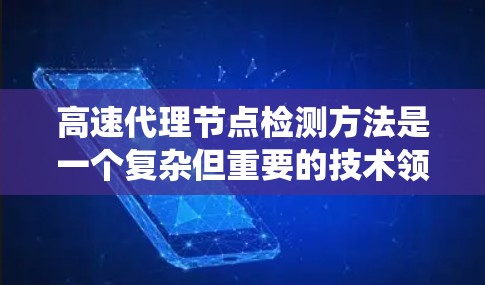 高速代理节点检测方法是一个复杂但重要的技术领域，涉及多个步骤和技术。以下是对该方法的系统总结和建议