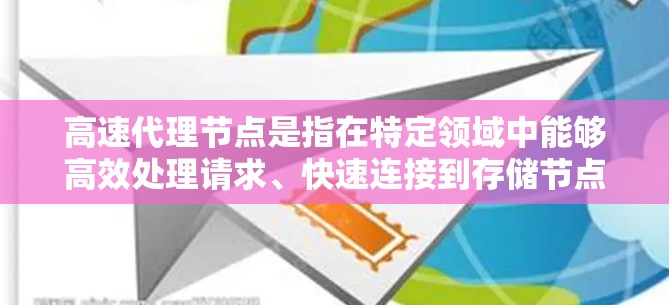 高速代理节点是指在特定领域中能够高效处理请求、快速连接到存储节点的节点。具体含义可能因领域而异