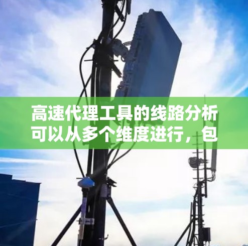 高速代理工具的线路分析可以从多个维度进行，包括网络架构、数据传输途径、数据处理、网络设备、协议栈、架构设计、安全措施、设备管理、网络管理平台以及持续优化等方面。以下是对这些关键部分的详细分析和总结