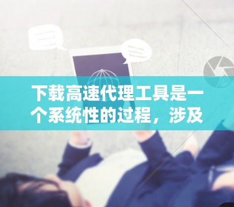 下载高速代理工具是一个系统性的过程，涉及多个步骤和注意事项。以下是一个逐步的指南，帮助您顺利完成下载和安装