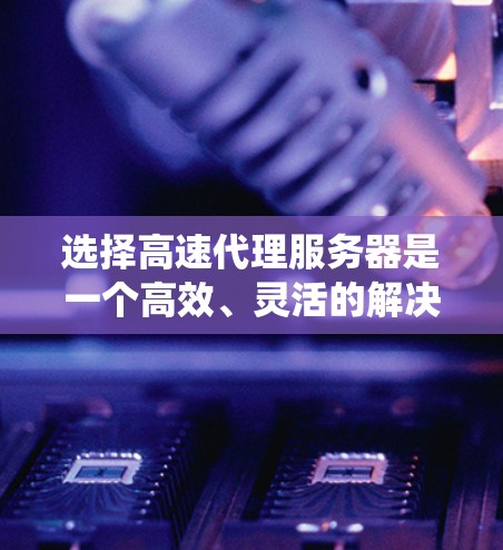 选择高速代理服务器是一个高效、灵活的解决方案，适合处理大量任务和数据。以下是一个系统化的建议，帮助你找到适合你的服务器类型