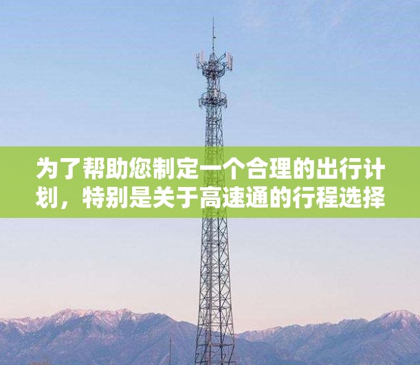 为了帮助您制定一个合理的出行计划，特别是关于高速通的行程选择，以下是一些详细的建议和参考
