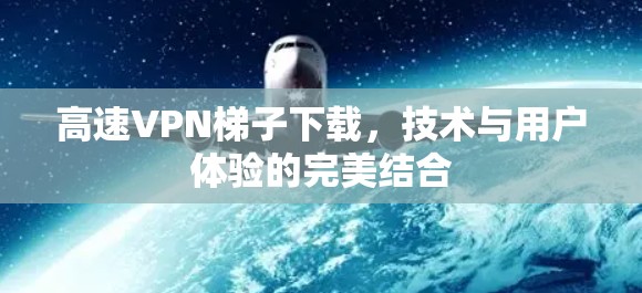 高速VPN梯子下载，技术与用户体验的完美结合