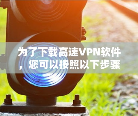 为了下载高速VPN软件，您可以按照以下步骤操作