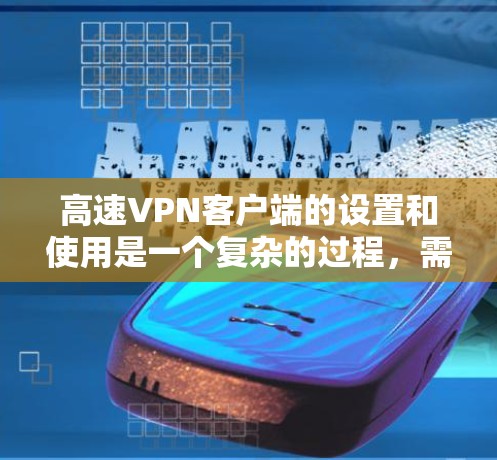 高速VPN客户端的设置和使用是一个复杂的过程，需要谨慎处理以确保安全。以下是对高速VPN客户端功能的详细介绍