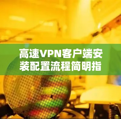 高速VPN客户端安装配置流程简明指南