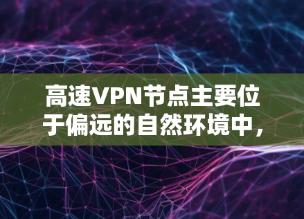 高速VPN节点主要位于偏远的自然环境中，如山地、沙漠、高原和高原险区等。这些节点分布广泛，但分布广的地方可能更容易被发现，因为它们更接近自然环境。以下是高速VPN节点的分布特点和推荐资源