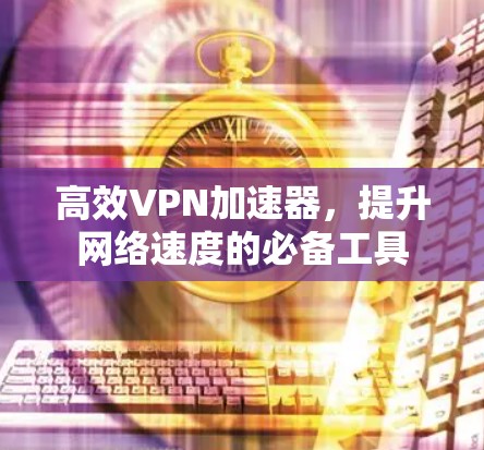 高效VPN加速器，提升网络速度的必备工具