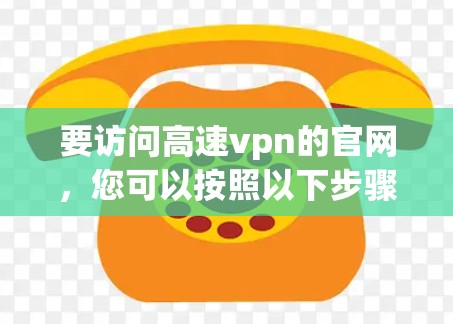 要访问高速vpn的官网，您可以按照以下步骤操作