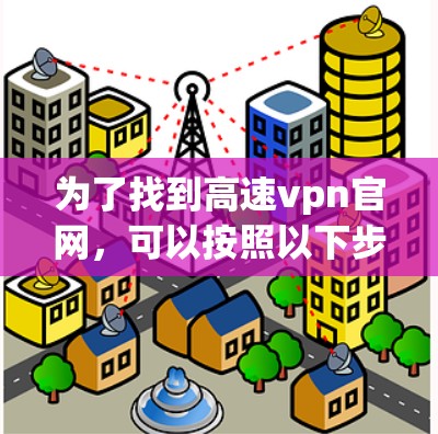 为了找到高速vpn官网，可以按照以下步骤进行