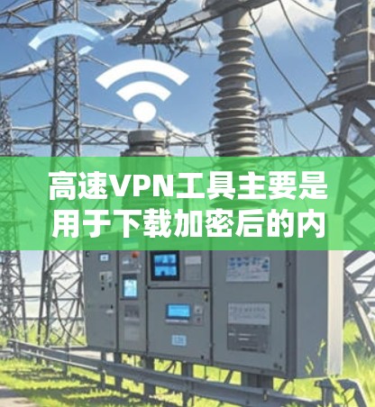 高速VPN工具主要是用于下载加密后的内容，如视频、文件等，而不是直接下载软件或应用程序。以下是一些常见的高速VPN工具及其特点