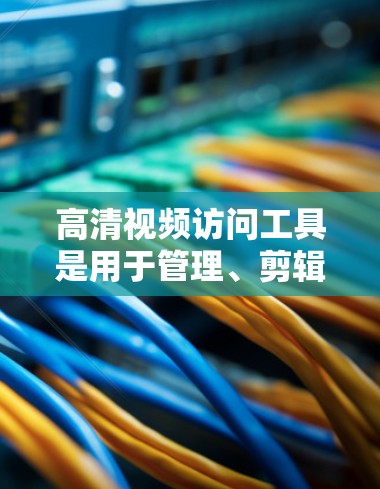 高清视频访问工具是用于管理、剪辑和处理高清视频的工具，广泛应用于学生、教师和专业人士。以下是详细介绍