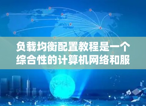 负载均衡配置教程是一个综合性的计算机网络和服务器管理课程，旨在帮助用户优化服务器负载分配，提高系统性能。以下是对该教程的详细总结
