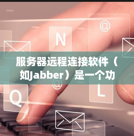 服务器远程连接软件（如Jabber）是一个功能强大的工具，广泛应用于企业、工业和个人领域。以下是对Jabber的详细介绍
