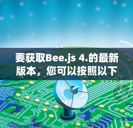 要获取Bee.js 4.的最新版本，您可以按照以下步骤操作