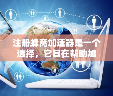 注册蜂窝加速器是一个选择，它旨在帮助加速下载速度，尤其是对于需要大量下载视频或文件的用户。以下是对注册蜂窝加速器的详细指南