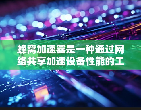 蜂窝加速器是一种通过网络共享加速设备性能的工具，通过下载加速器文件并通过网络传播，提升数据传输效率。以下是其关键功能和使用步骤的详细说明