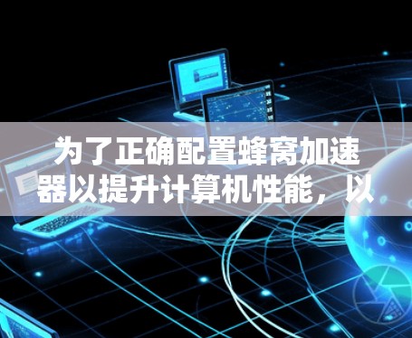 为了正确配置蜂窝加速器以提升计算机性能，以下是一个详细的步骤指南