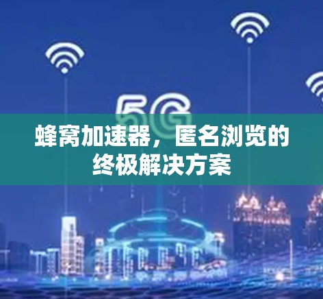蜂窝加速器，匿名浏览的终极解决方案