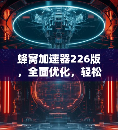 蜂窝加速器226版，全面优化，轻松提升网络性能！