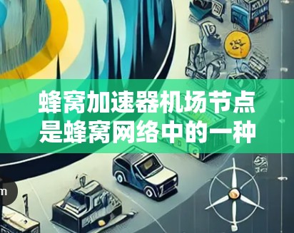 蜂窝加速器机场节点是蜂窝网络中的一种特殊节点结构，用于优化高速网络通信。以下是对该主题的详细分析和解释