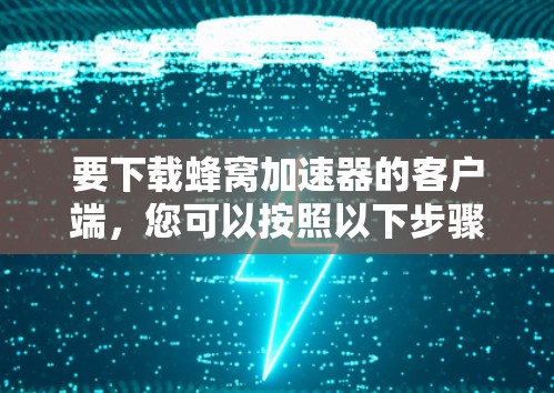 要下载蜂窝加速器的客户端，您可以按照以下步骤操作