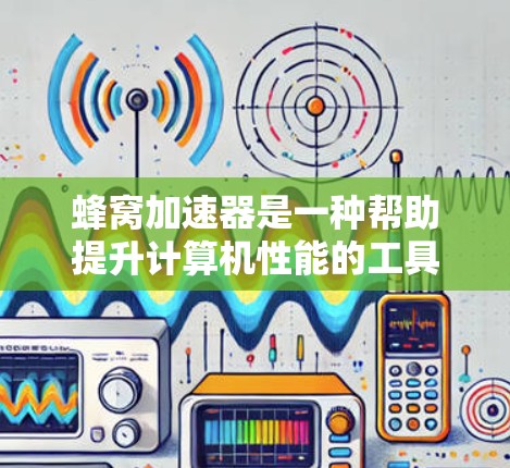 蜂窝加速器是一种帮助提升计算机性能的工具，主要通过优化程序运行效率来提升任务处理速度。以下是对蜂窝加速器的详细分析和使用指南