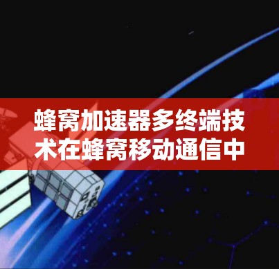 蜂窝加速器多终端技术在蜂窝移动通信中是一种高效的方法，通过多个蜂窝点和调谐信号来实现覆盖范围的扩大和信号质量的优化。以下是对这一技术的详细分析