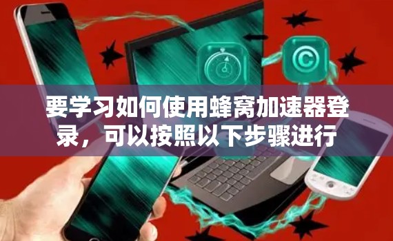 要学习如何使用蜂窝加速器登录，可以按照以下步骤进行