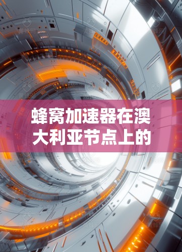蜂窝加速器在澳大利亚节点上的应用，具体涉及加密技术在特定网络环境中的应用，提升数据传输的安全性和效率。以下是详细的解释和总结
