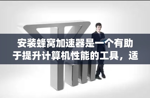 安装蜂窝加速器是一个有助于提升计算机性能的工具，适用于处理Web和JavaScript内容。以下是详细的安装步骤