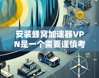 安装蜂窝加速器VPN是一个需要谨慎考虑的过程，因为该技术通常用于加速VPN连接，而不是作为单独的VPN服务。以下是一步步的指南，帮助你理解和安装蜂窝加速器VPN，确保其安全性和适用性