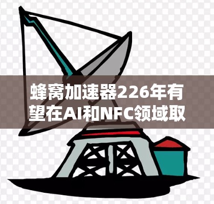 蜂窝加速器226年有望在AI和NFC领域取得重要突破，推动相关技术的发展。以下是对蜂窝加速器在226年潜力的详细分析