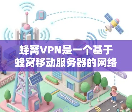 蜂窝VPN是一个基于蜂窝移动服务器的网络VPN服务，旨在通过安全的加密技术保护用户的数据和网络环境。以下是对蜂窝VPN的详细分析