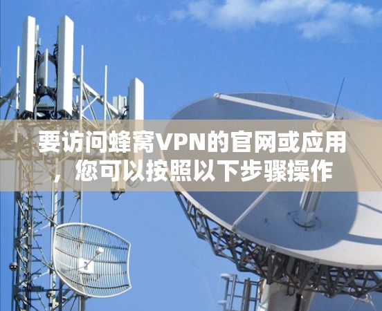 要访问蜂窝VPN的官网或应用，您可以按照以下步骤操作