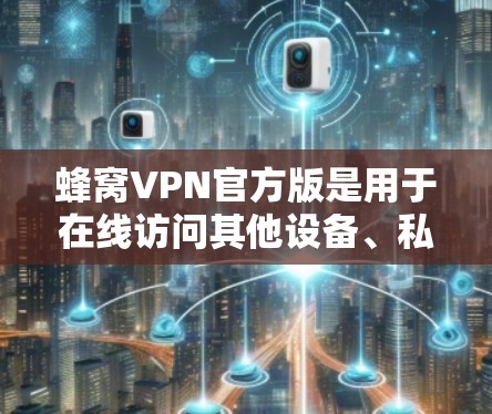 蜂窝VPN官方版是用于在线访问其他设备、私有网络或其他服务的VPN软件，专为普通用户设计，通常带有更多的限制和功能。以下是对蜂窝VPN官方版的详细介绍