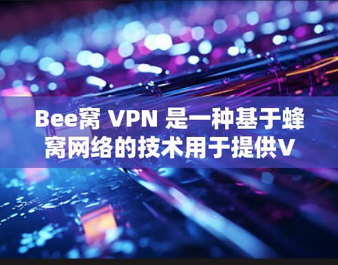 Bee窝 VPN 是一种基于蜂窝网络的技术用于提供VPN服务，旨在提供安全、可靠的网络连接。蜂窝网络是一种高频移动通信网络，利用蜂窝信号进行加密传输，能够覆盖广袤的距离，适合远程办公、旅行等场景