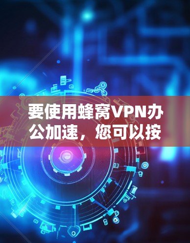 要使用蜂窝VPN办公加速，您可以按照以下步骤操作