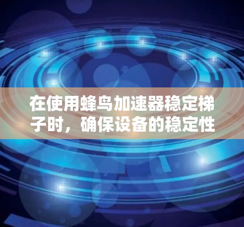在使用蜂鸟加速器稳定梯子时，确保设备的稳定性和安全性至关重要。以下是一些详细的分析和建议