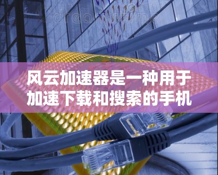 风云加速器是一种用于加速下载和搜索的手机应用，旨在帮助用户提高下载速度和减少搜索延迟。以下是关于风云加速器的详细信息