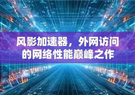 风影加速器，外网访问的网络性能巅峰之作