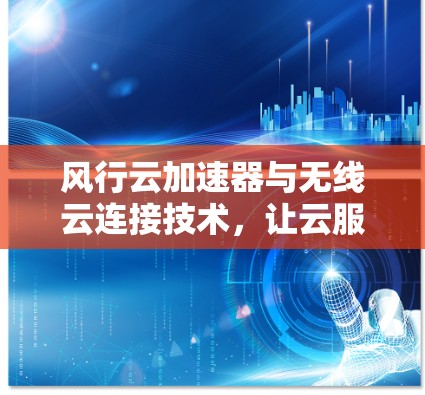 风行云加速器与无线云连接技术，让云服务更便捷