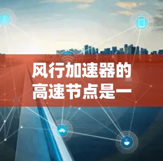 风行加速器的高速节点是一个复杂的系统，旨在提升车辆在不同行驶状态下的加速性能。以下是对高速节点的详细分析
