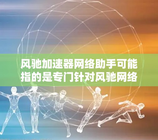 风驰加速器网络助手可能指的是专门针对风驰网络环境的网络加速工具。具体含义可能因应用而异，但通常指用于加速特定网络连接或解决网络延迟的工具。以下是一些可能的解释和推荐