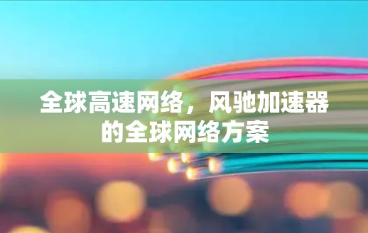 全球高速网络，风驰加速器的全球网络方案