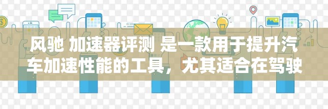 风驰 加速器评测 是一款用于提升汽车加速性能的工具，尤其适合在驾驶测试、长途驾驶或提升速度场景中使用。以下是关于这款工具的评测和相关信息