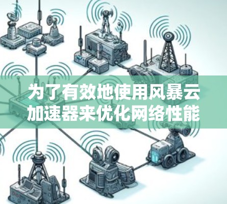 为了有效地使用风暴云加速器来优化网络性能，您可以按照以下步骤进行